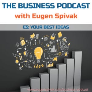 The Business Podcast with Eugen Spivak - Episode 5 - Your Best Ideas The Business Podcast with Eugen Spivak - Episode 5 - Your Best Ideas